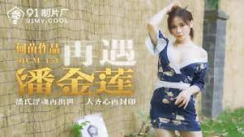 91CM-153 หนังเอวีจีนเต็มเรื่อง NEW PORN เล่นมนต์ดำทําเสน่ห์สั่งให้รัก สาวจีนโดนเย็ดเพราะถูกทำของให้ ใส่ชุดกี่เพ้าพร้อมกางเกงในจีสตริงสีแดง หีสวยแคมเนียนกริ๊บจิ๋มชมพู